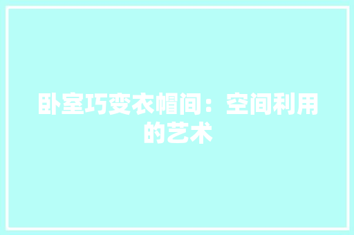 卧室巧变衣帽间：空间利用的艺术 家居装修