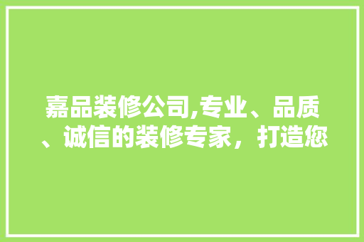 嘉品装修公司,专业、品质、诚信的装修专家，打造您的理想家园 家居装修