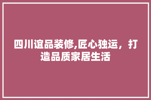 四川谊品装修,匠心独运，打造品质家居生活 卧室装修