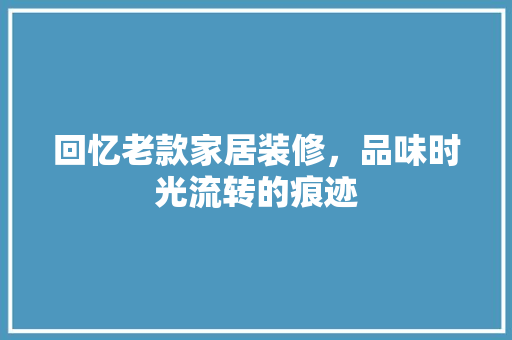 回忆老款家居装修，品味时光流转的痕迹 现代风格装饰