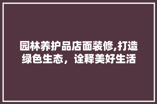 园林养护品店面装修,打造绿色生态，诠释美好生活 家居装修