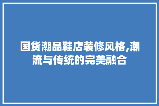 国货潮品鞋店装修风格,潮流与传统的完美融合 家居装修