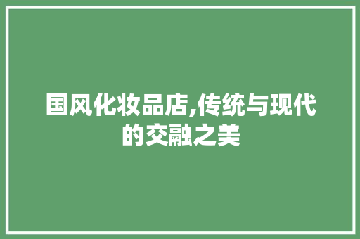 国风化妆品店,传统与现代的交融之美 中式风格装饰