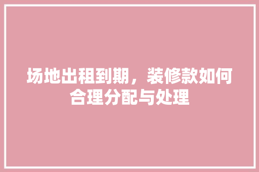 场地出租到期，装修款如何合理分配与处理 现代风格装饰