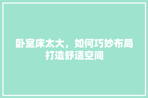 卧室床太大,如何巧妙布局打造舒适空间 家居装修 卧室床太大,如何巧妙布局打造舒适空间 家居装修