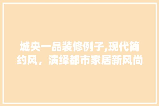 城央一品装修例子,现代简约风，演绎都市家居新风尚 现代风格装饰