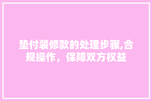 垫付装修款的处理步骤,合规操作，保障双方权益 家居装修