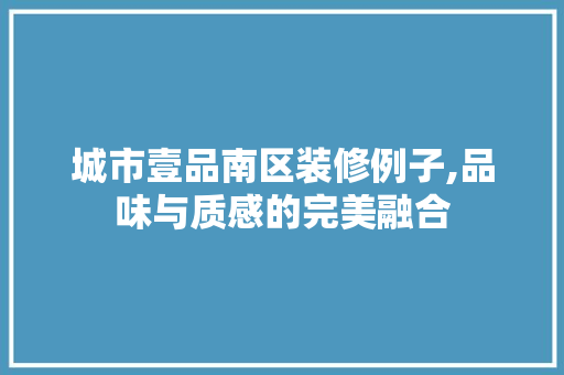 城市壹品南区装修例子,品味与质感的完美融合