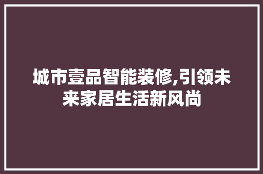城市壹品智能装修,引领未来家居生活新风尚 软装设计