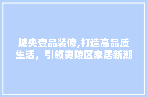 城央壹品装修,打造高品质生活，引领夷陵区家居新潮流 地板材料