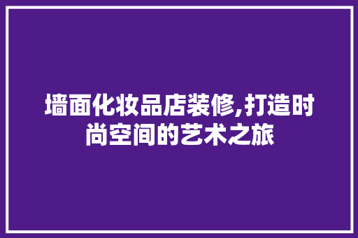 墙面化妆品店装修,打造时尚空间的艺术之旅 客厅装修