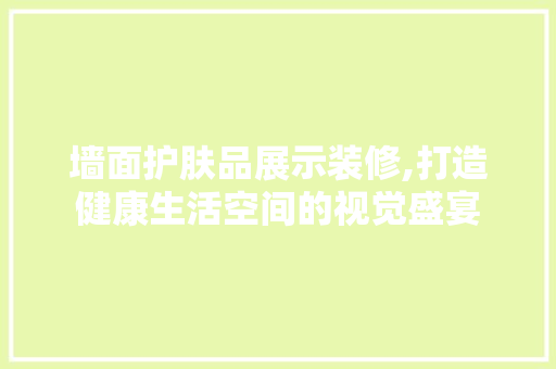 墙面护肤品展示装修,打造健康生活空间的视觉盛宴 室内设计