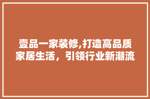 壹品一家装修,打造高品质家居生活，引领行业新潮流 软装设计