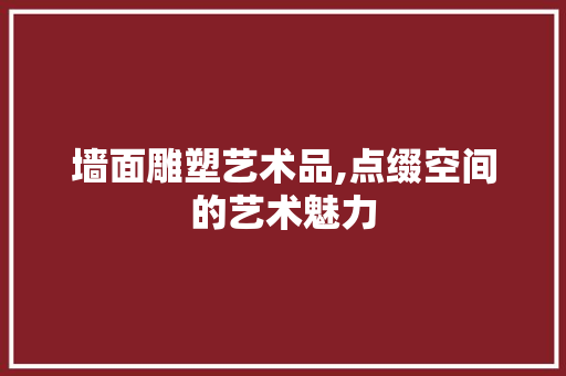 墙面雕塑艺术品,点缀空间的艺术魅力 中式风格装饰