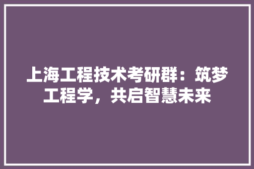 上海工程技术考研群：筑梦工程学，共启智慧未来 软装设计