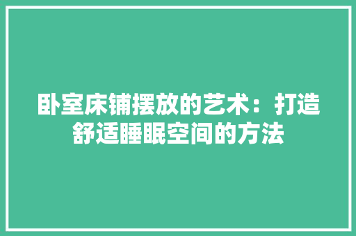 卧室床铺摆放的艺术：打造舒适睡眠空间的方法