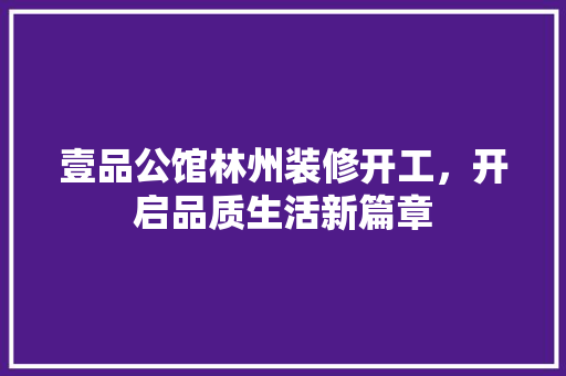 壹品公馆林州装修开工，开启品质生活新篇章