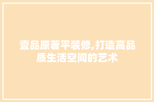 壹品原著平装修,打造高品质生活空间的艺术 现代风格装饰