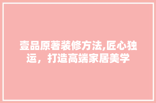 壹品原著装修方法,匠心独运，打造高端家居美学 卧室装修