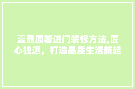 壹品原著进门装修方法,匠心独运，打造品质生活新起点 中式风格装饰