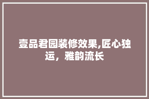 壹品君园装修效果,匠心独运，雅韵流长 地板材料
