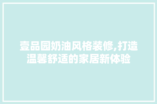 壹品园奶油风格装修,打造温馨舒适的家居新体验