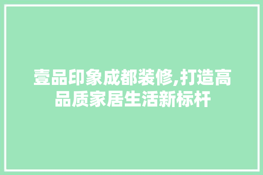 壹品印象成都装修,打造高品质家居生活新标杆 木雕艺术