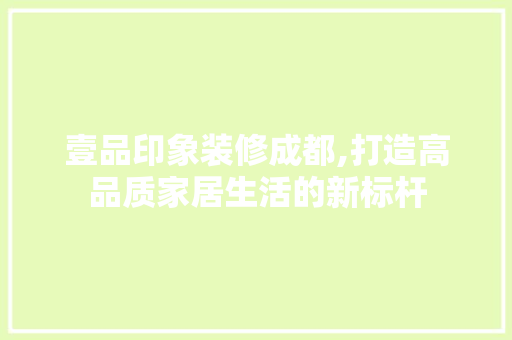 壹品印象装修成都,打造高品质家居生活的新标杆 室内设计