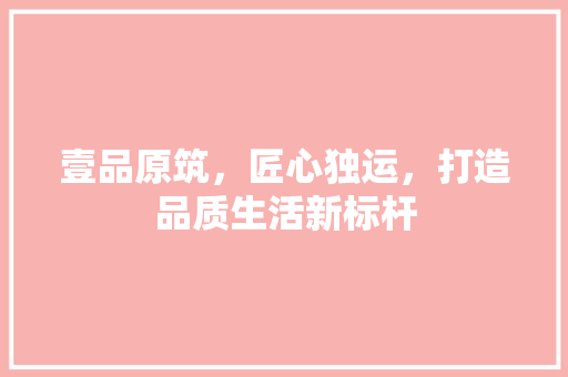 壹品原筑，匠心独运，打造品质生活新标杆 软装设计