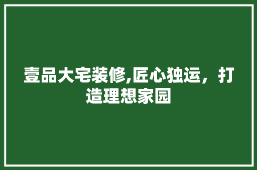 壹品大宅装修,匠心独运，打造理想家园 软装设计