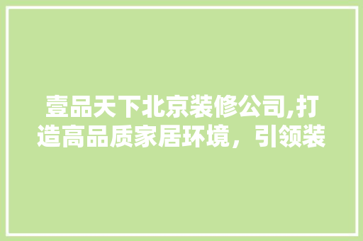 壹品天下北京装修公司,打造高品质家居环境，引领装修新潮流 木雕艺术