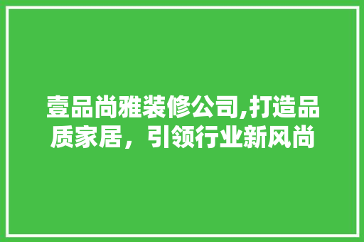 壹品尚雅装修公司,打造品质家居，引领行业新风尚 中式风格装饰