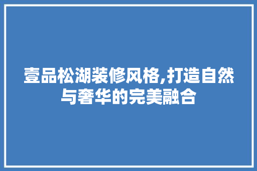 壹品松湖装修风格,打造自然与奢华的完美融合 木雕艺术