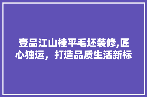 壹品江山桂平毛坯装修,匠心独运，打造品质生活新标杆 中式风格装饰
