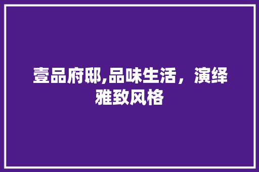 壹品府邸,品味生活，演绎雅致风格