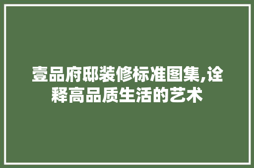 壹品府邸装修标准图集,诠释高品质生活的艺术