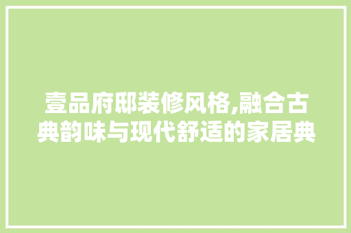 壹品府邸装修风格,融合古典韵味与现代舒适的家居典范