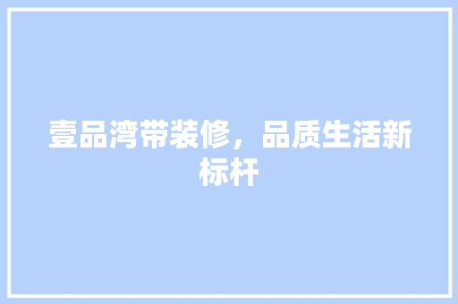 壹品湾带装修，品质生活新标杆 家居装修