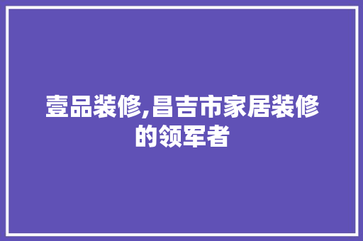 壹品装修,昌吉市家居装修的领军者 木雕艺术