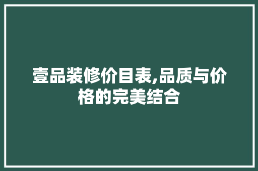 壹品装修价目表,品质与价格的完美结合 现代风格装饰
