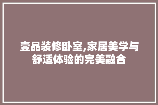 壹品装修卧室,家居美学与舒适体验的完美融合 木雕艺术