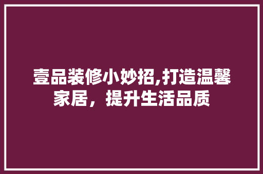 壹品装修小妙招,打造温馨家居，提升生活品质 地板材料