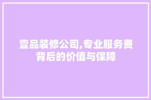 壹品装修公司,专业服务费背后的价值与保障 卧室装修