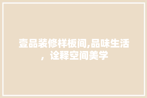 壹品装修样板间,品味生活，诠释空间美学 木雕艺术