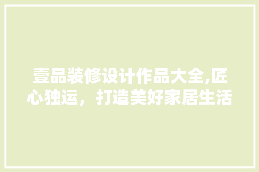 壹品装修设计作品大全,匠心独运，打造美好家居生活