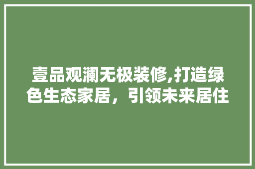 壹品观澜无极装修,打造绿色生态家居，引领未来居住潮流 客厅装修