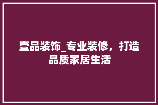 壹品装饰_专业装修，打造品质家居生活 家居装修