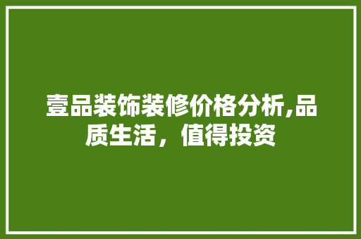 壹品装饰装修价格分析,品质生活，值得投资 软装设计