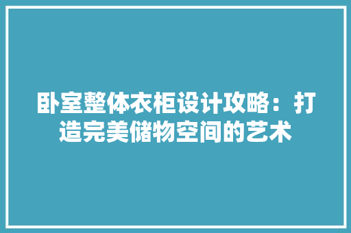 卧室整体衣柜设计攻略：打造完美储物空间的艺术