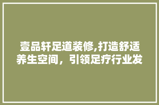 壹品轩足道装修,打造舒适养生空间，引领足疗行业发展新风尚 家居装修